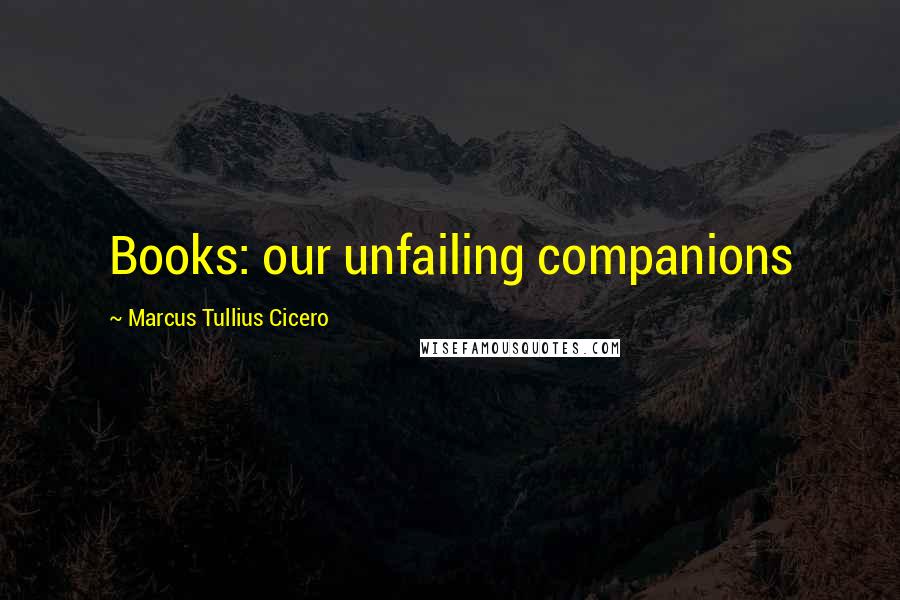Marcus Tullius Cicero Quotes: Books: our unfailing companions