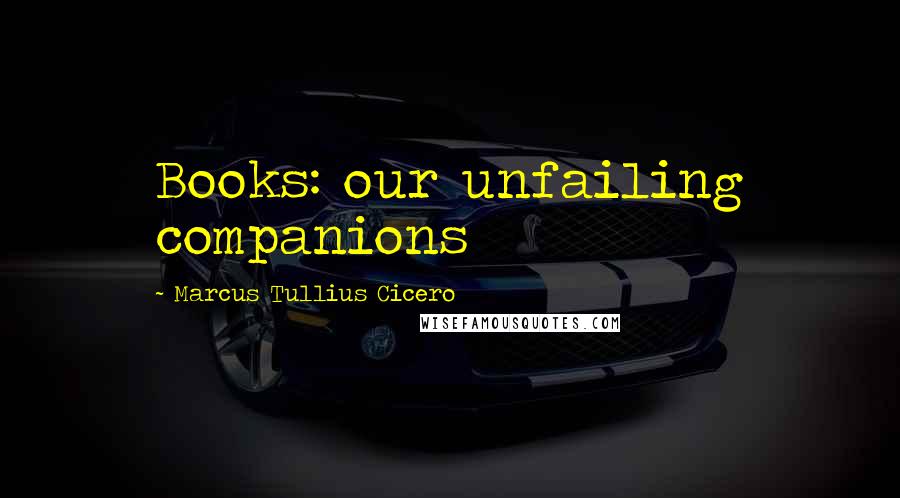 Marcus Tullius Cicero Quotes: Books: our unfailing companions