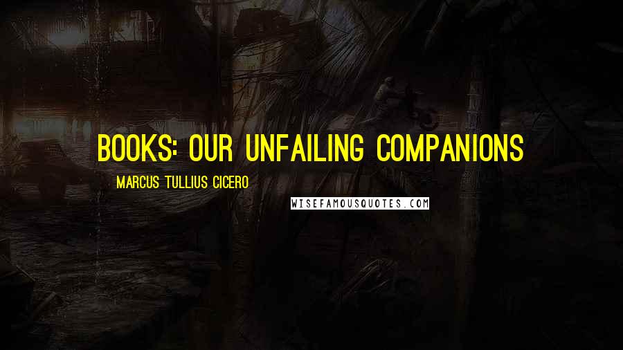 Marcus Tullius Cicero Quotes: Books: our unfailing companions