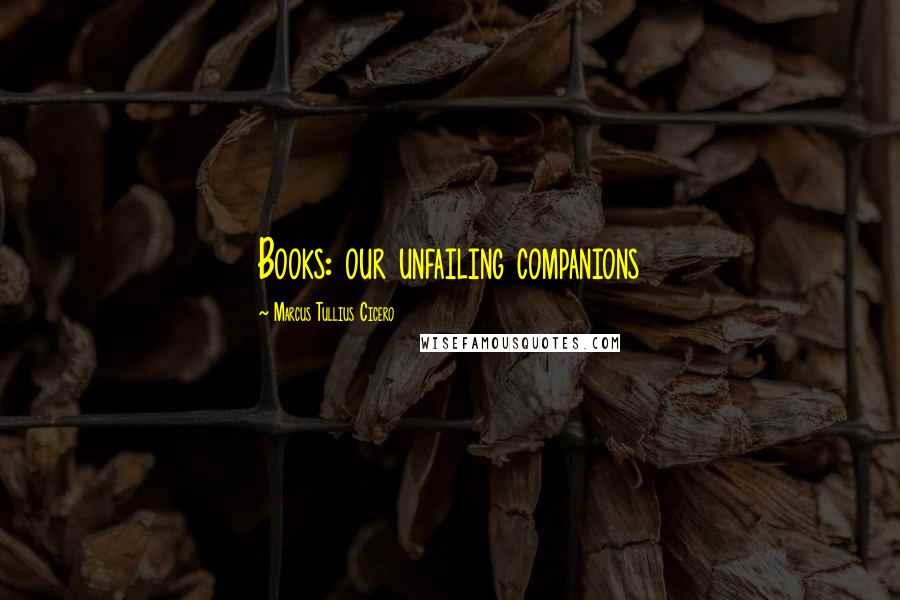 Marcus Tullius Cicero Quotes: Books: our unfailing companions