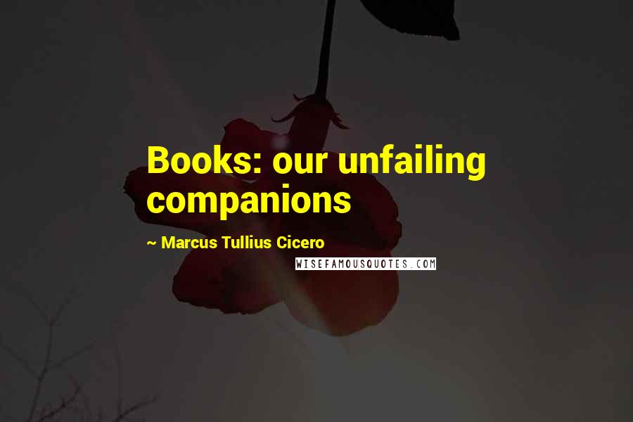 Marcus Tullius Cicero Quotes: Books: our unfailing companions