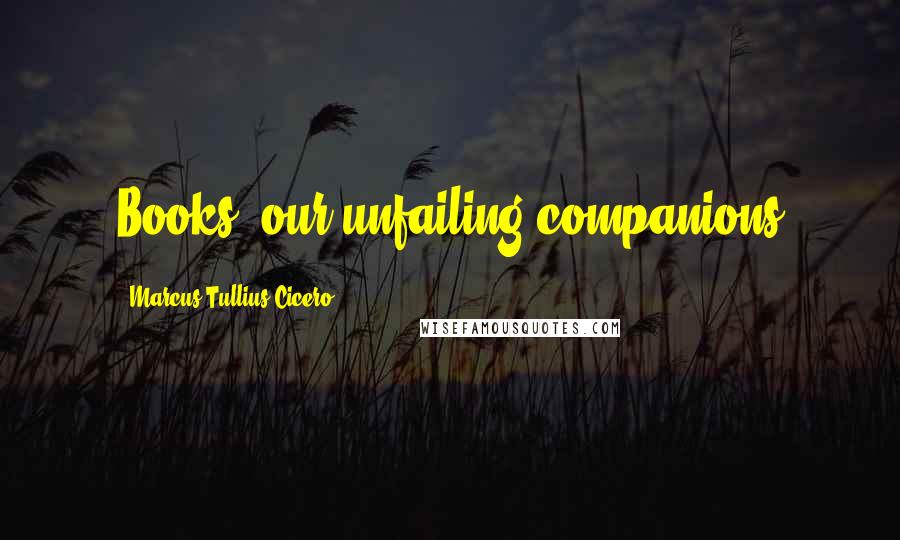 Marcus Tullius Cicero Quotes: Books: our unfailing companions