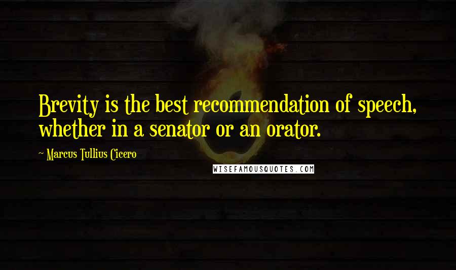 Marcus Tullius Cicero Quotes: Brevity is the best recommendation of speech, whether in a senator or an orator.