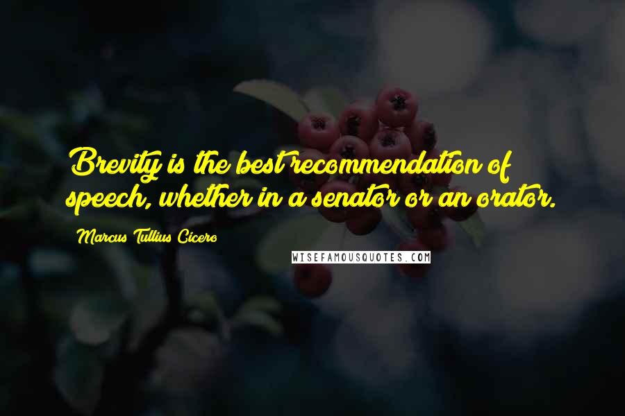 Marcus Tullius Cicero Quotes: Brevity is the best recommendation of speech, whether in a senator or an orator.