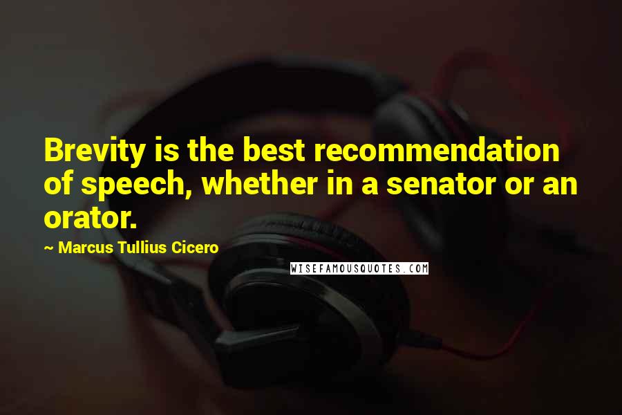 Marcus Tullius Cicero Quotes: Brevity is the best recommendation of speech, whether in a senator or an orator.