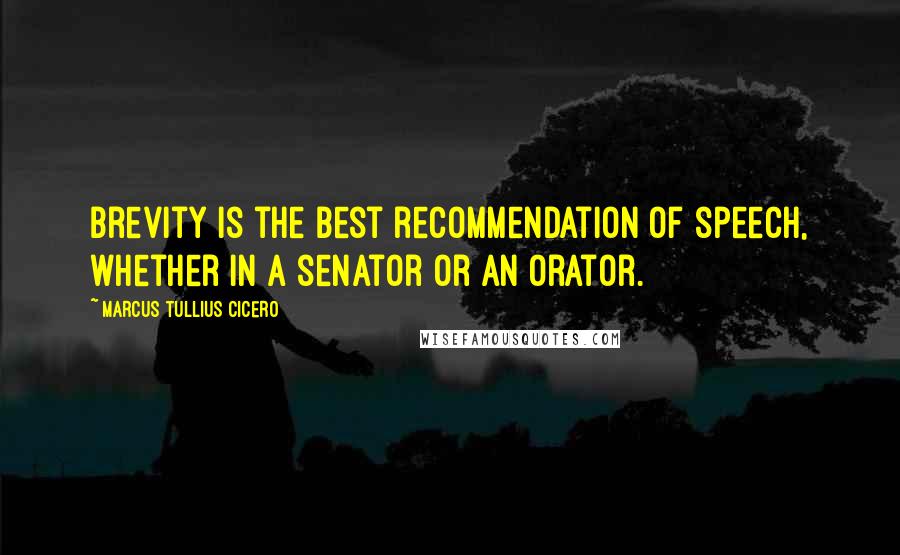 Marcus Tullius Cicero Quotes: Brevity is the best recommendation of speech, whether in a senator or an orator.