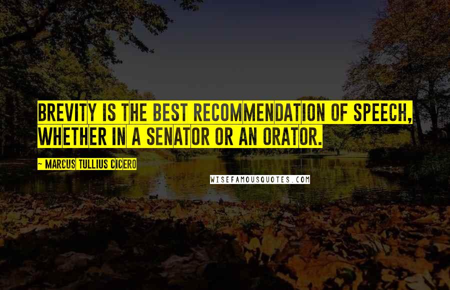 Marcus Tullius Cicero Quotes: Brevity is the best recommendation of speech, whether in a senator or an orator.