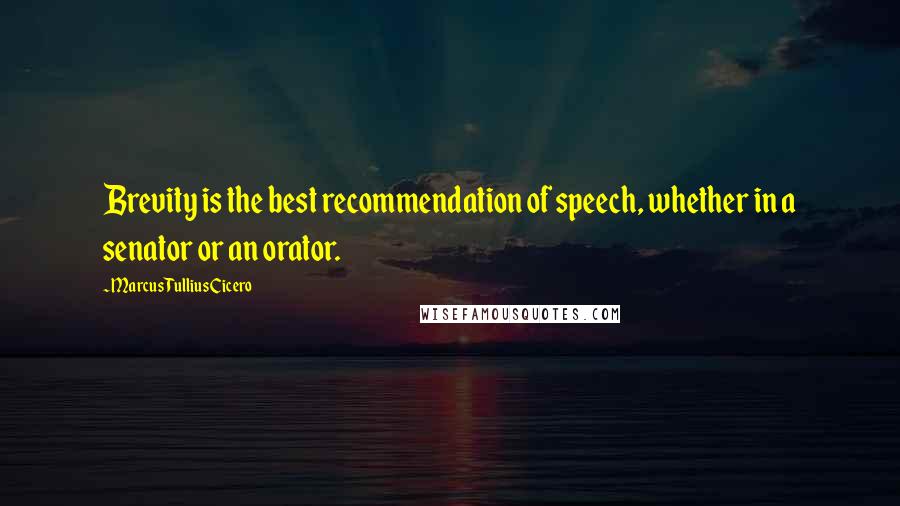 Marcus Tullius Cicero Quotes: Brevity is the best recommendation of speech, whether in a senator or an orator.