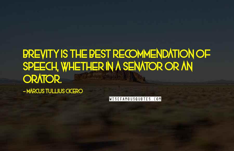 Marcus Tullius Cicero Quotes: Brevity is the best recommendation of speech, whether in a senator or an orator.