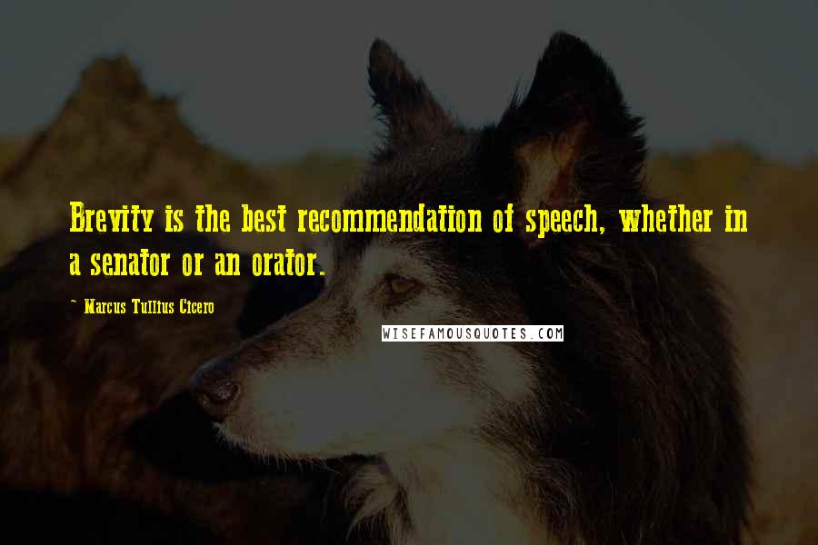 Marcus Tullius Cicero Quotes: Brevity is the best recommendation of speech, whether in a senator or an orator.