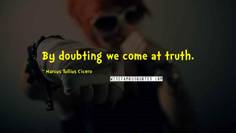 Marcus Tullius Cicero Quotes: By doubting we come at truth.