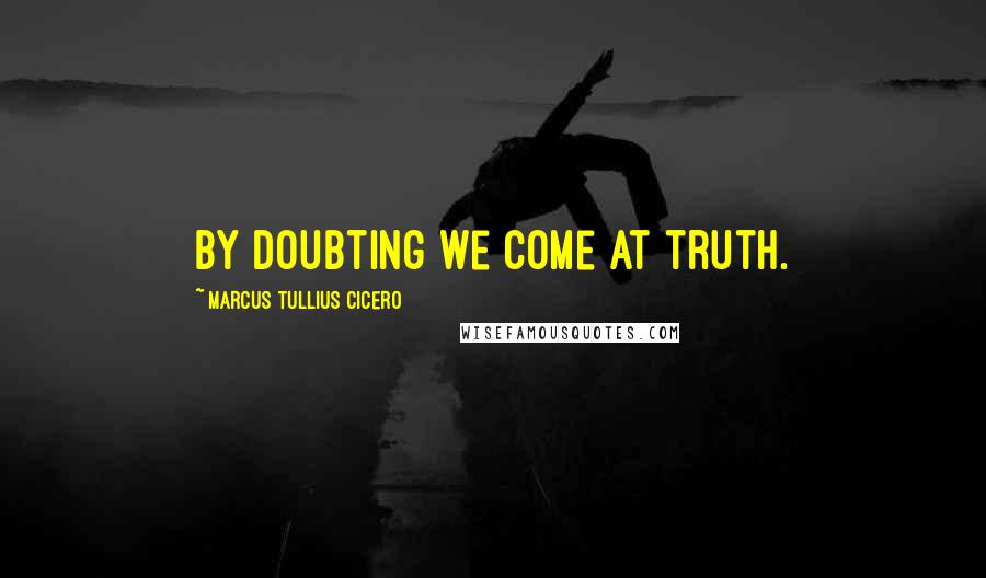 Marcus Tullius Cicero Quotes: By doubting we come at truth.