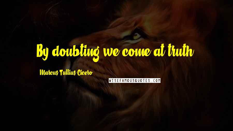 Marcus Tullius Cicero Quotes: By doubting we come at truth.