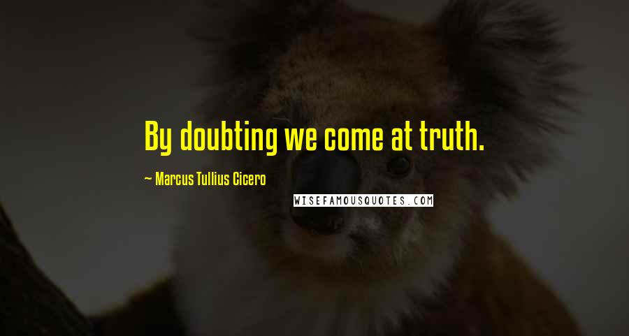 Marcus Tullius Cicero Quotes: By doubting we come at truth.