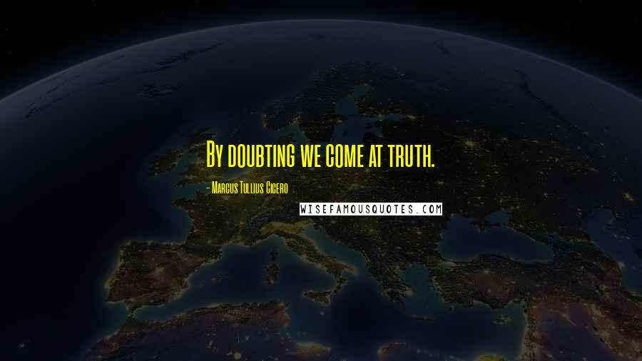 Marcus Tullius Cicero Quotes: By doubting we come at truth.