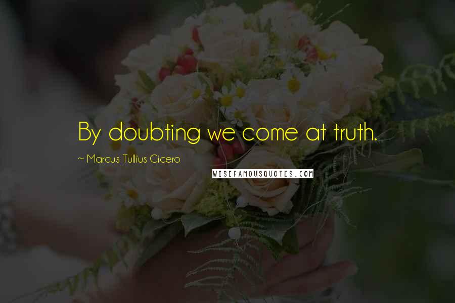 Marcus Tullius Cicero Quotes: By doubting we come at truth.