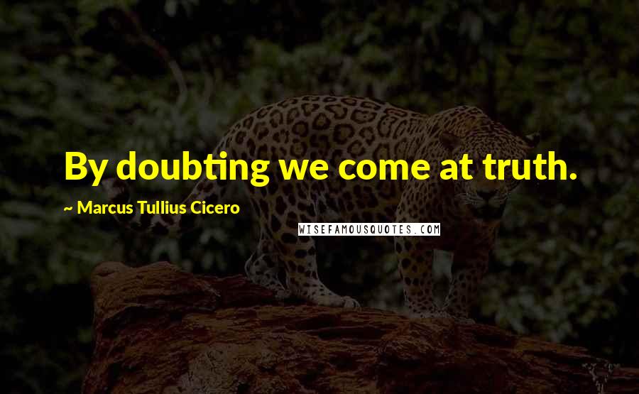 Marcus Tullius Cicero Quotes: By doubting we come at truth.