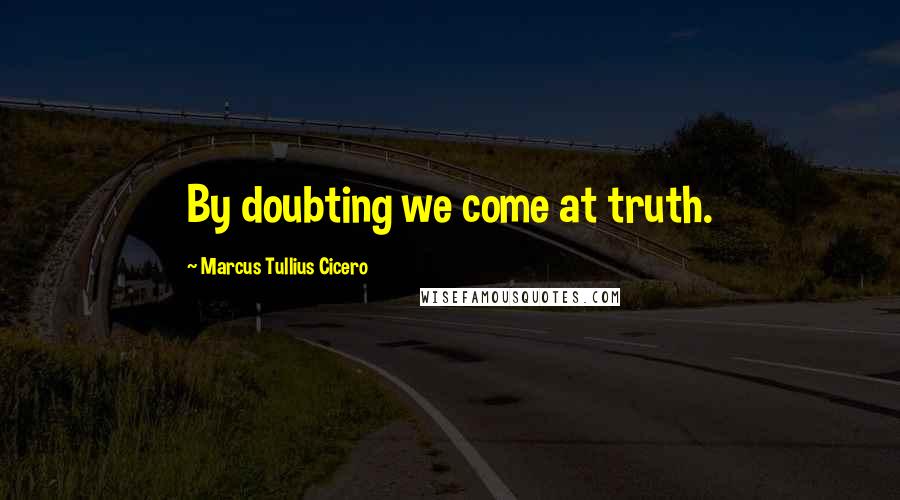 Marcus Tullius Cicero Quotes: By doubting we come at truth.