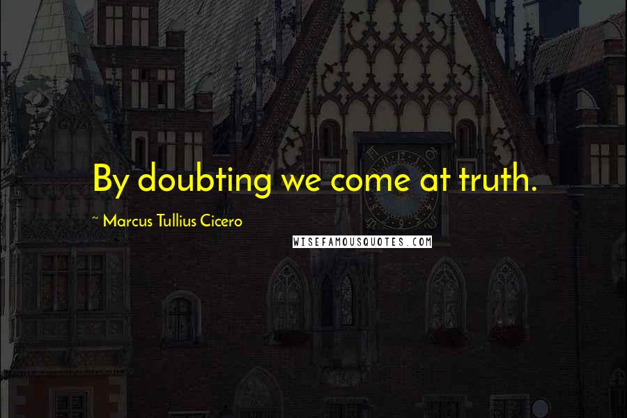 Marcus Tullius Cicero Quotes: By doubting we come at truth.