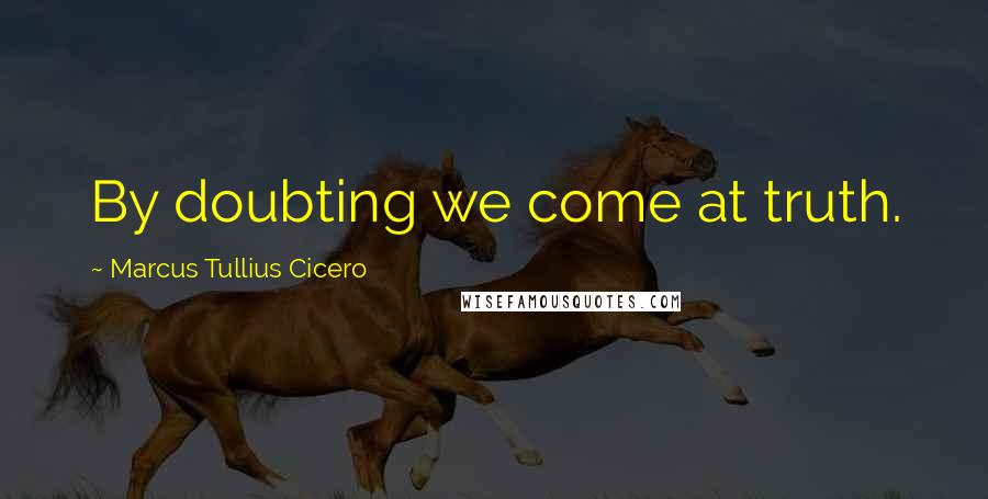 Marcus Tullius Cicero Quotes: By doubting we come at truth.