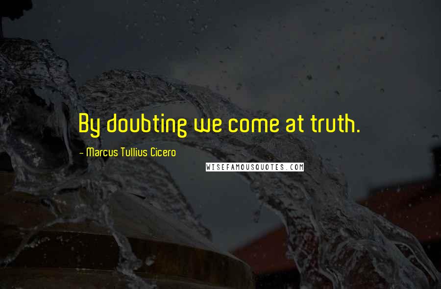 Marcus Tullius Cicero Quotes: By doubting we come at truth.