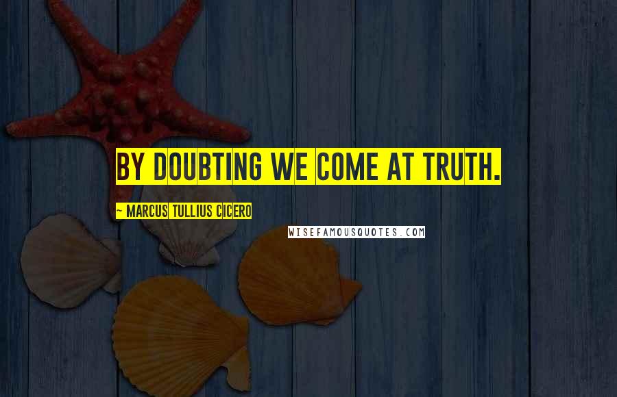 Marcus Tullius Cicero Quotes: By doubting we come at truth.