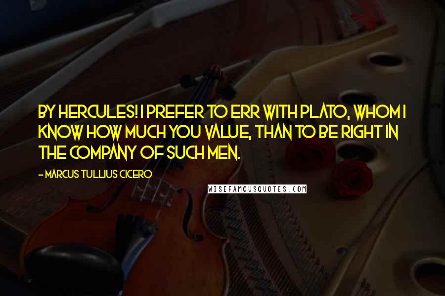 Marcus Tullius Cicero Quotes: By Hercules! I prefer to err with Plato, whom I know how much you value, than to be right in the company of such men.