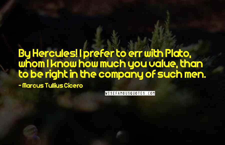 Marcus Tullius Cicero Quotes: By Hercules! I prefer to err with Plato, whom I know how much you value, than to be right in the company of such men.