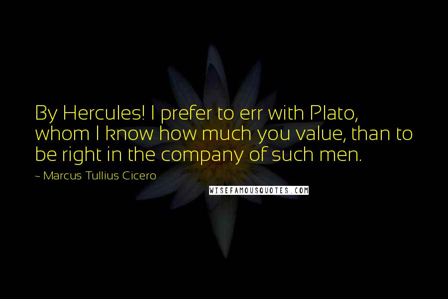 Marcus Tullius Cicero Quotes: By Hercules! I prefer to err with Plato, whom I know how much you value, than to be right in the company of such men.