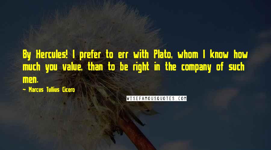 Marcus Tullius Cicero Quotes: By Hercules! I prefer to err with Plato, whom I know how much you value, than to be right in the company of such men.