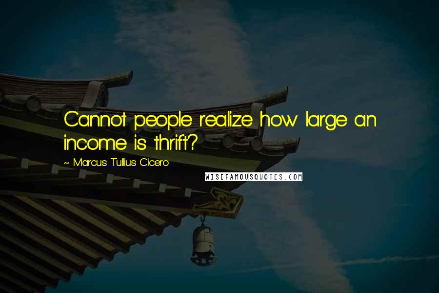 Marcus Tullius Cicero Quotes: Cannot people realize how large an income is thrift?