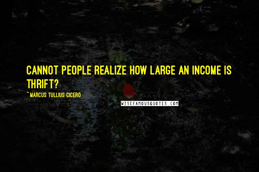 Marcus Tullius Cicero Quotes: Cannot people realize how large an income is thrift?