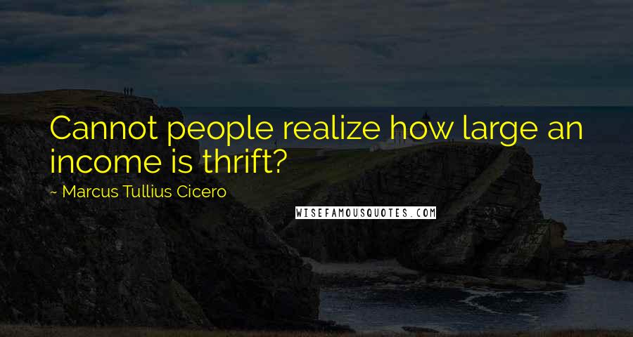 Marcus Tullius Cicero Quotes: Cannot people realize how large an income is thrift?