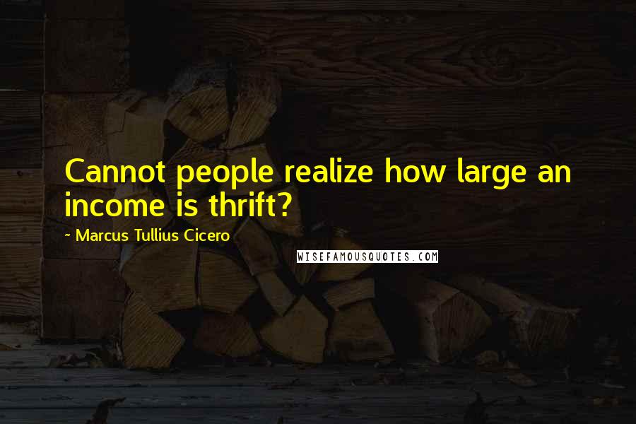 Marcus Tullius Cicero Quotes: Cannot people realize how large an income is thrift?