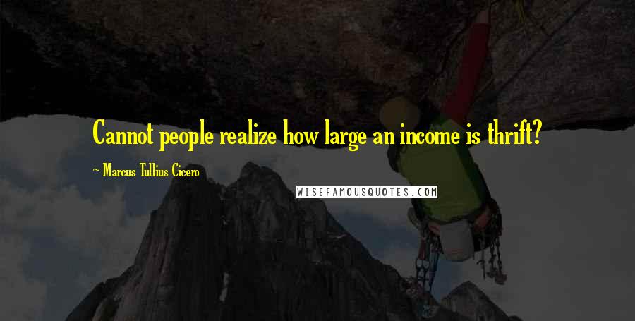 Marcus Tullius Cicero Quotes: Cannot people realize how large an income is thrift?