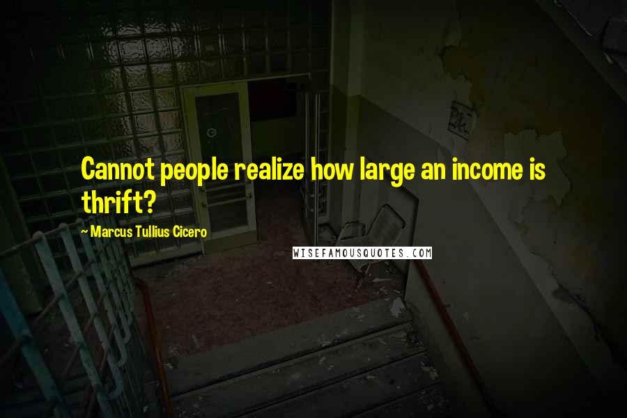 Marcus Tullius Cicero Quotes: Cannot people realize how large an income is thrift?