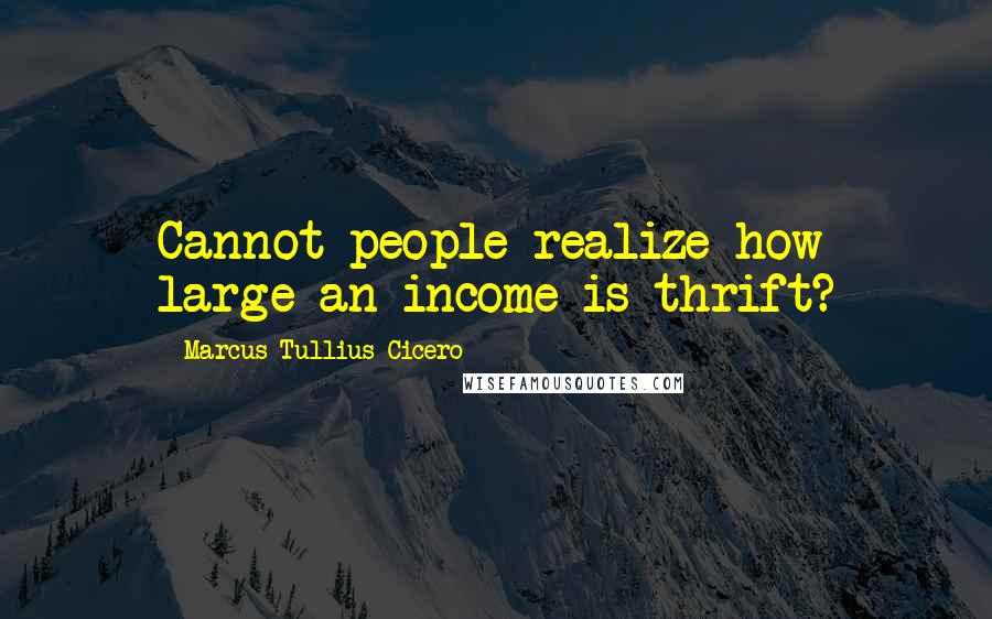 Marcus Tullius Cicero Quotes: Cannot people realize how large an income is thrift?