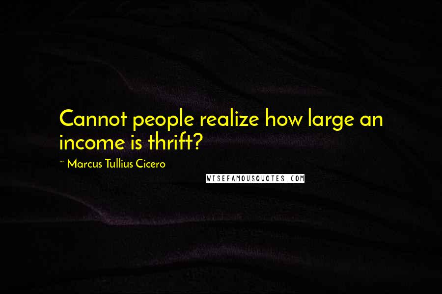 Marcus Tullius Cicero Quotes: Cannot people realize how large an income is thrift?