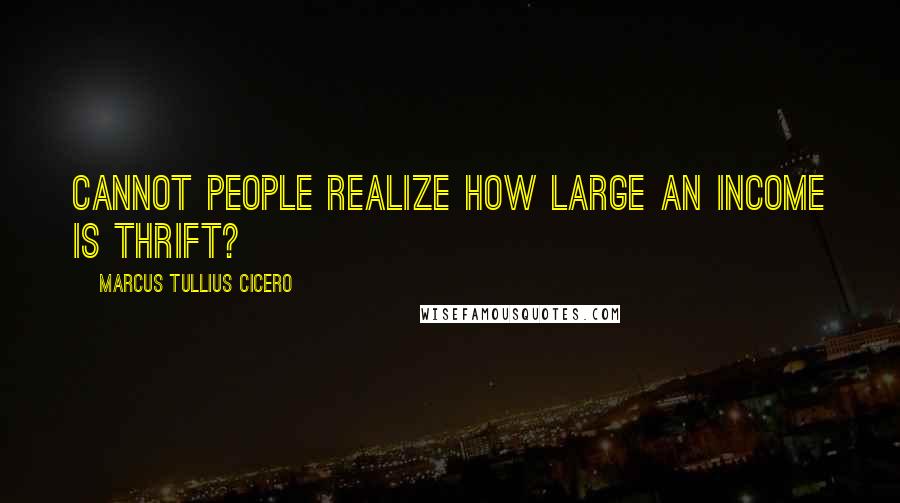 Marcus Tullius Cicero Quotes: Cannot people realize how large an income is thrift?