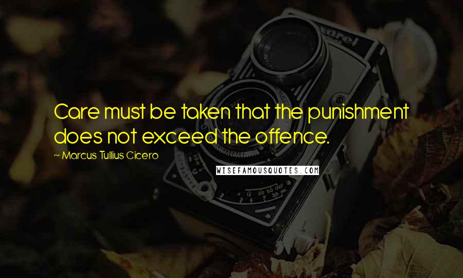 Marcus Tullius Cicero Quotes: Care must be taken that the punishment does not exceed the offence.