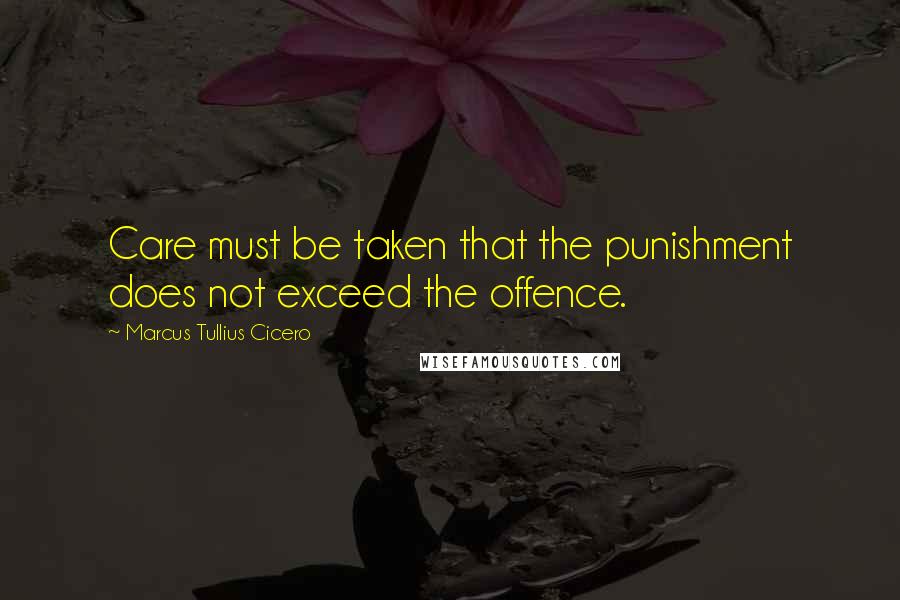 Marcus Tullius Cicero Quotes: Care must be taken that the punishment does not exceed the offence.