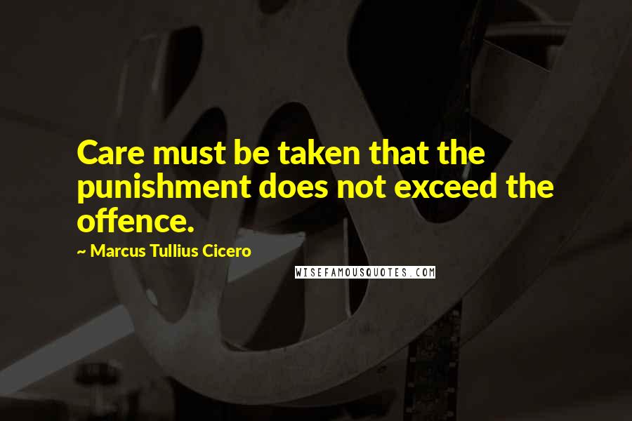 Marcus Tullius Cicero Quotes: Care must be taken that the punishment does not exceed the offence.