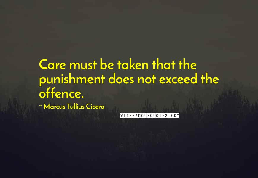 Marcus Tullius Cicero Quotes: Care must be taken that the punishment does not exceed the offence.