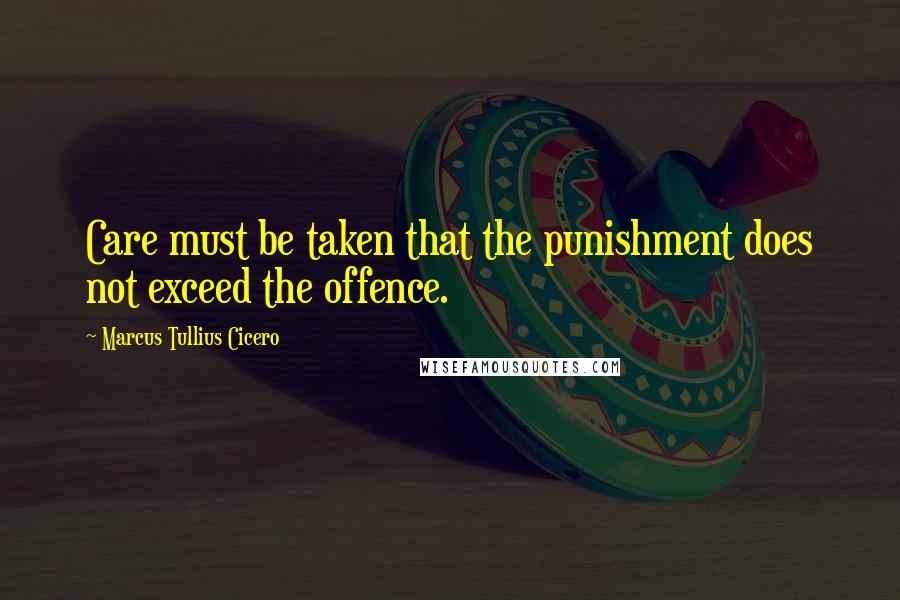 Marcus Tullius Cicero Quotes: Care must be taken that the punishment does not exceed the offence.