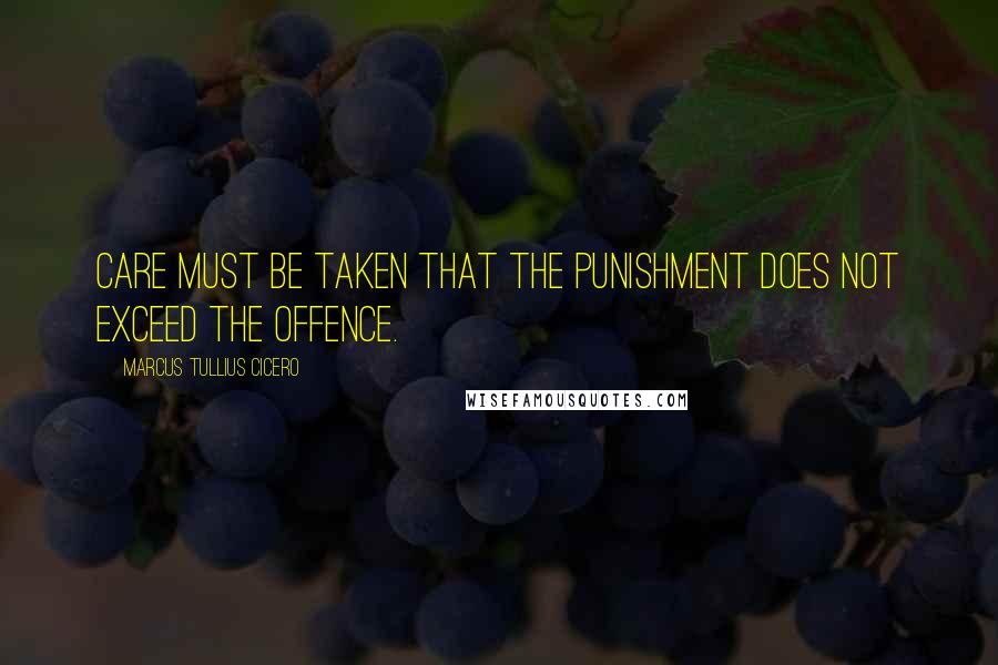 Marcus Tullius Cicero Quotes: Care must be taken that the punishment does not exceed the offence.