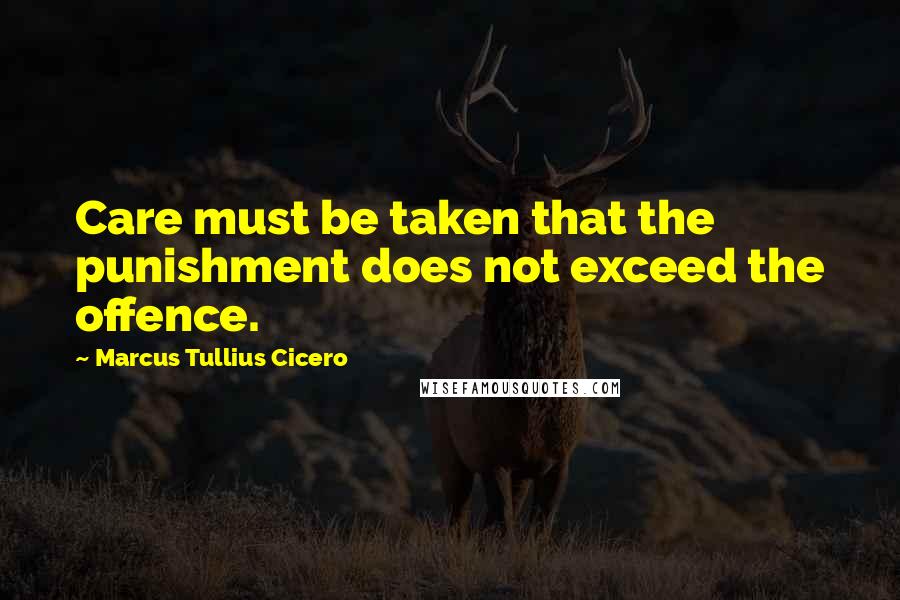 Marcus Tullius Cicero Quotes: Care must be taken that the punishment does not exceed the offence.