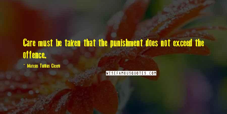Marcus Tullius Cicero Quotes: Care must be taken that the punishment does not exceed the offence.