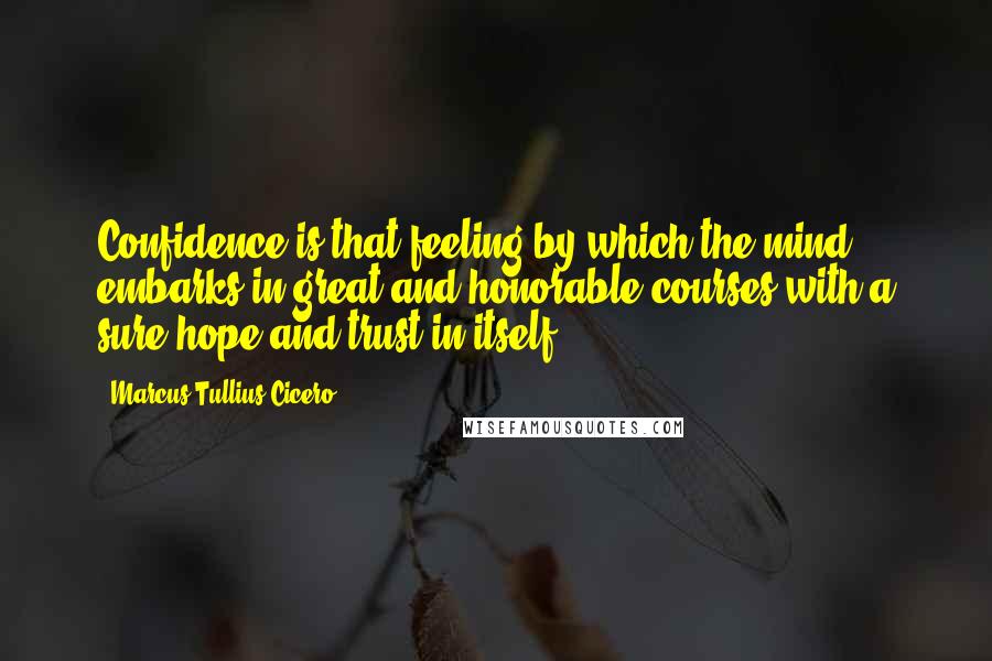 Marcus Tullius Cicero Quotes: Confidence is that feeling by which the mind embarks in great and honorable courses with a sure hope and trust in itself.