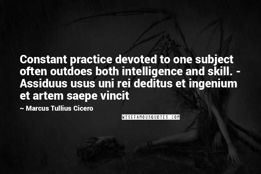 Marcus Tullius Cicero Quotes: Constant practice devoted to one subject often outdoes both intelligence and skill. - Assiduus usus uni rei deditus et ingenium et artem saepe vincit