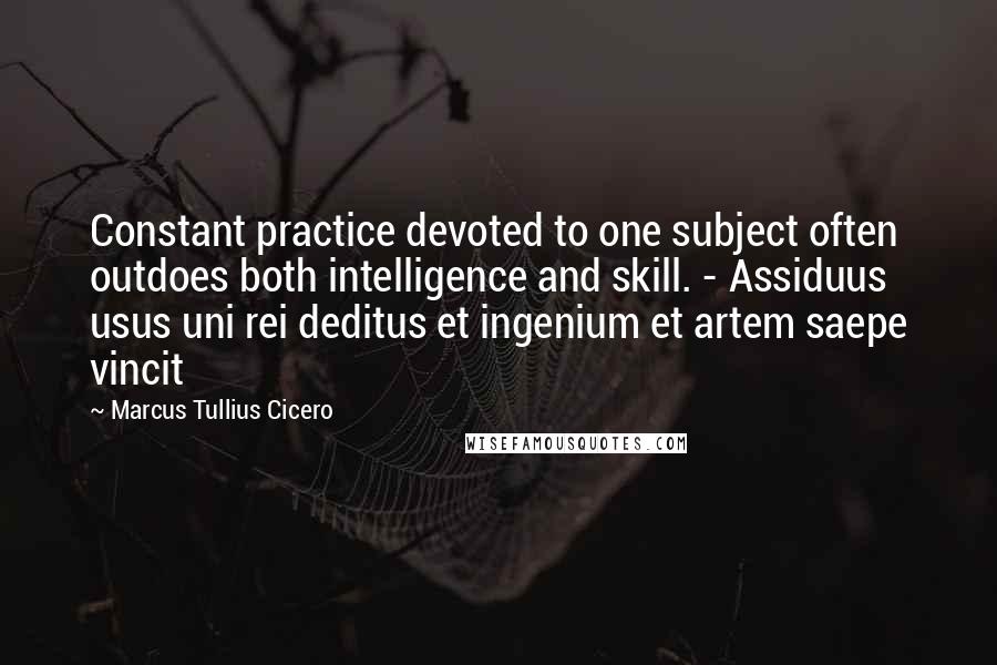 Marcus Tullius Cicero Quotes: Constant practice devoted to one subject often outdoes both intelligence and skill. - Assiduus usus uni rei deditus et ingenium et artem saepe vincit